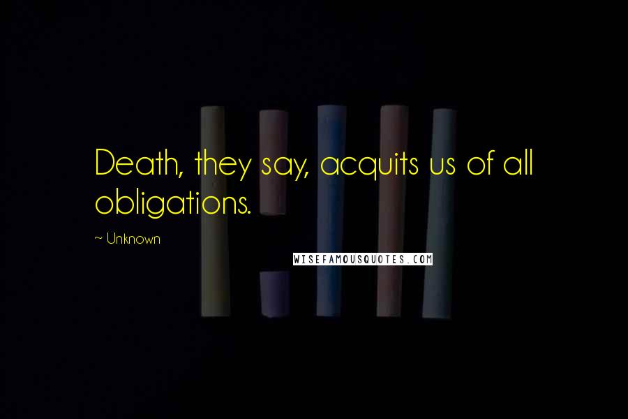 Unknown Quotes: Death, they say, acquits us of all obligations.