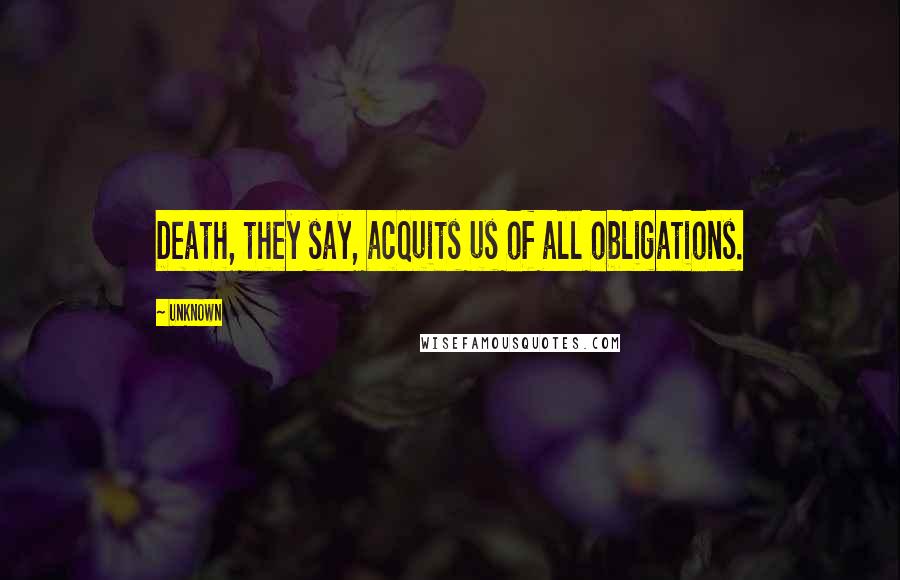 Unknown Quotes: Death, they say, acquits us of all obligations.