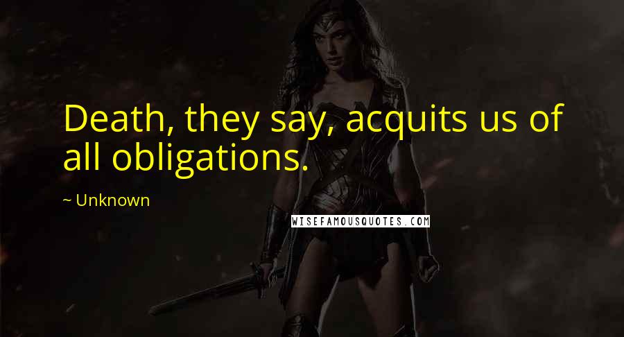 Unknown Quotes: Death, they say, acquits us of all obligations.