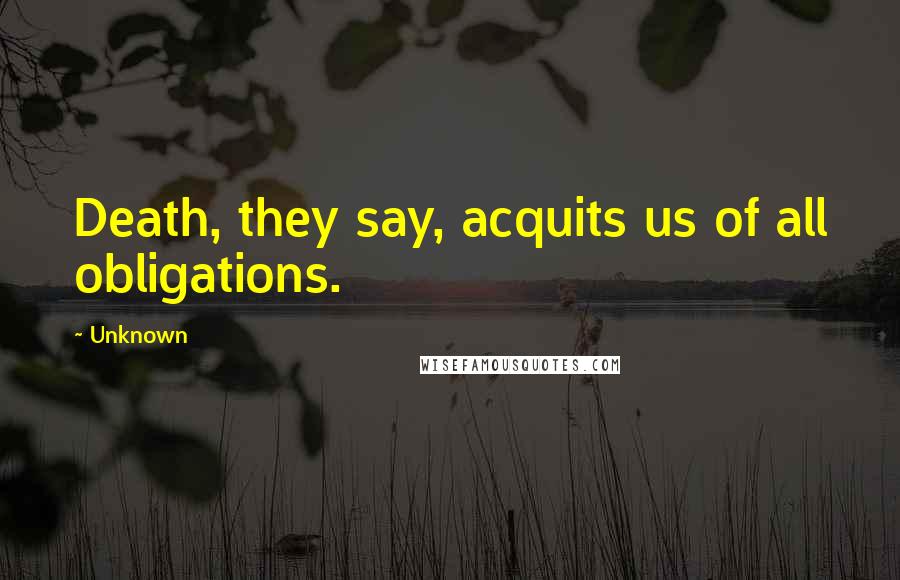 Unknown Quotes: Death, they say, acquits us of all obligations.