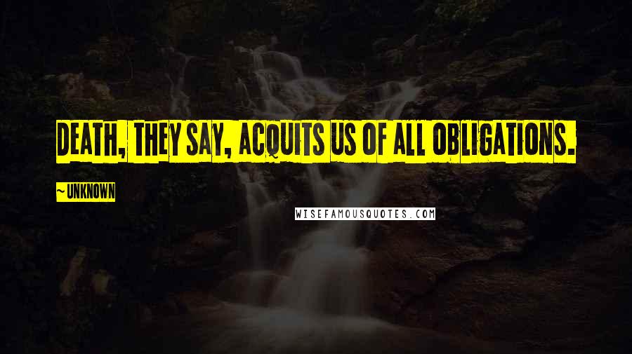 Unknown Quotes: Death, they say, acquits us of all obligations.