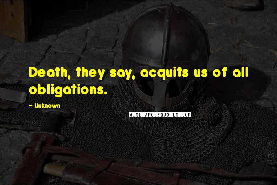 Unknown Quotes: Death, they say, acquits us of all obligations.
