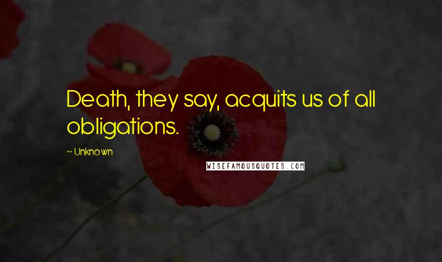 Unknown Quotes: Death, they say, acquits us of all obligations.