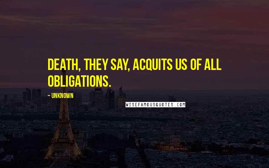 Unknown Quotes: Death, they say, acquits us of all obligations.
