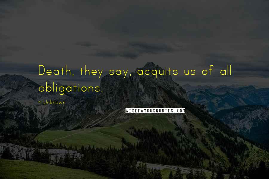Unknown Quotes: Death, they say, acquits us of all obligations.