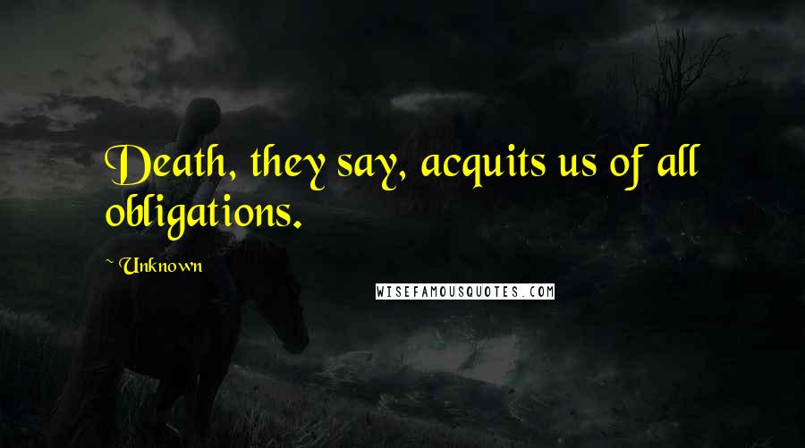 Unknown Quotes: Death, they say, acquits us of all obligations.