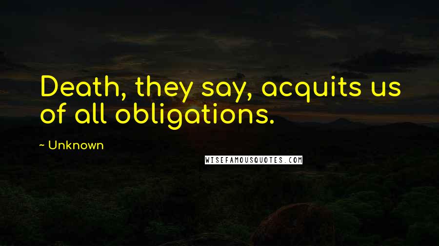 Unknown Quotes: Death, they say, acquits us of all obligations.