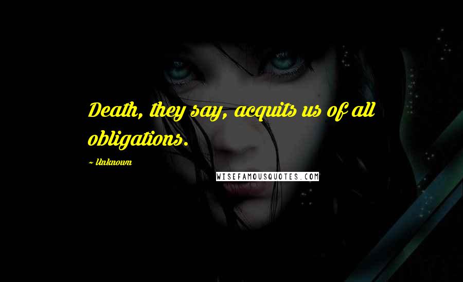 Unknown Quotes: Death, they say, acquits us of all obligations.