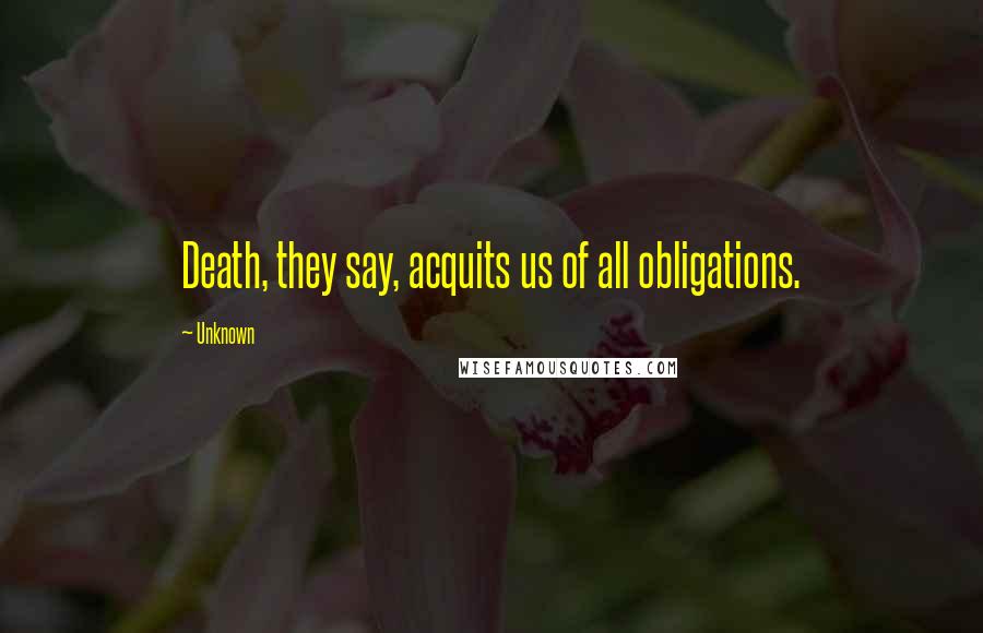 Unknown Quotes: Death, they say, acquits us of all obligations.