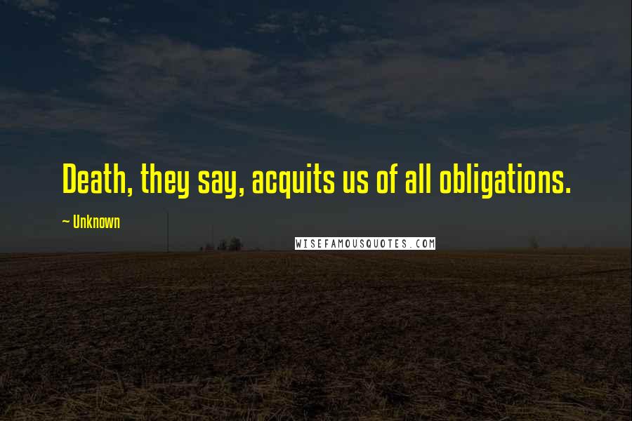 Unknown Quotes: Death, they say, acquits us of all obligations.