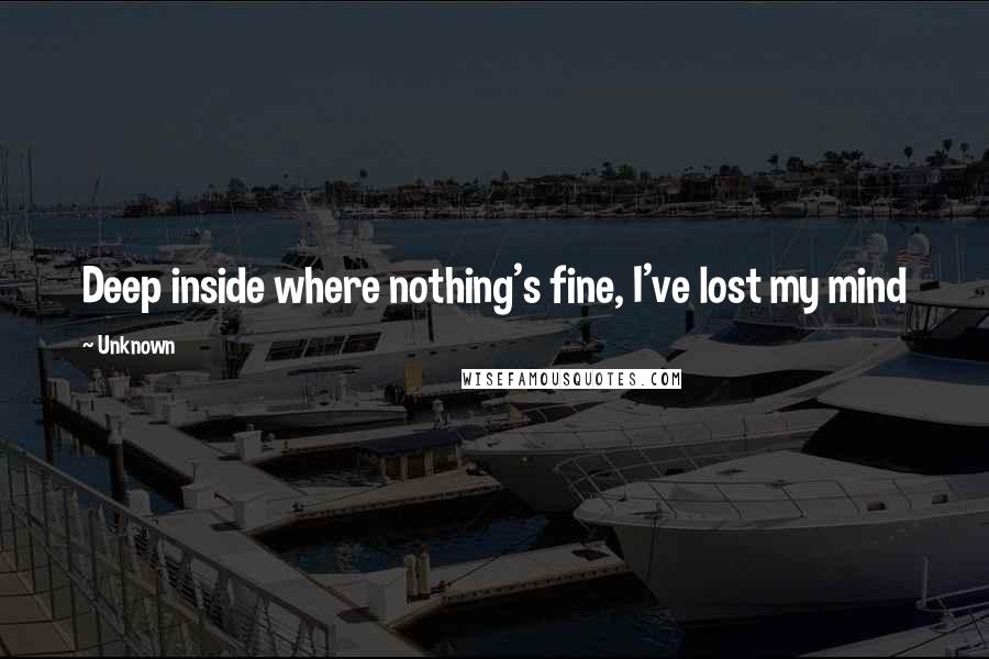 Unknown Quotes: Deep inside where nothing's fine, I've lost my mind