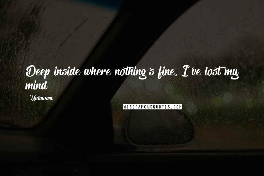 Unknown Quotes: Deep inside where nothing's fine, I've lost my mind