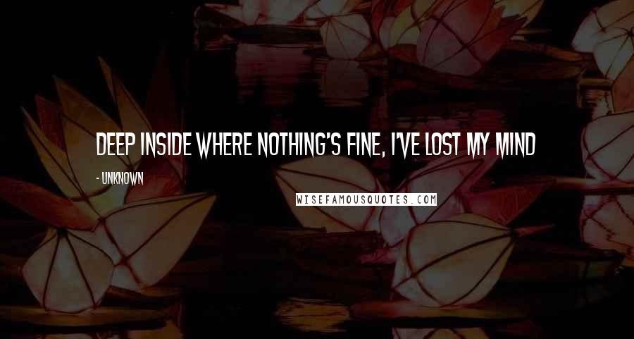 Unknown Quotes: Deep inside where nothing's fine, I've lost my mind