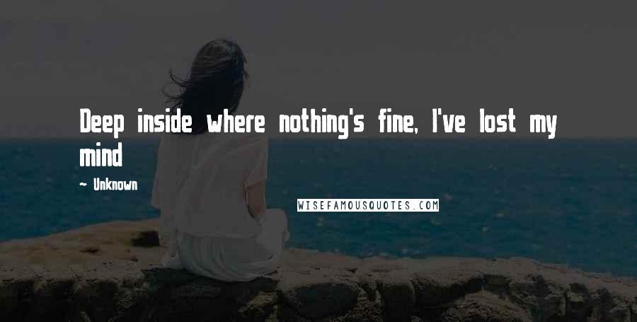 Unknown Quotes: Deep inside where nothing's fine, I've lost my mind