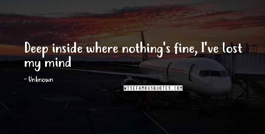 Unknown Quotes: Deep inside where nothing's fine, I've lost my mind