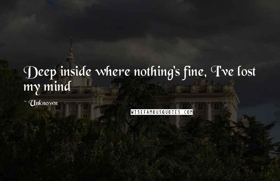 Unknown Quotes: Deep inside where nothing's fine, I've lost my mind