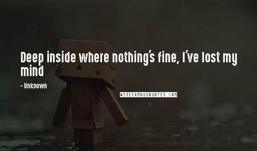 Unknown Quotes: Deep inside where nothing's fine, I've lost my mind