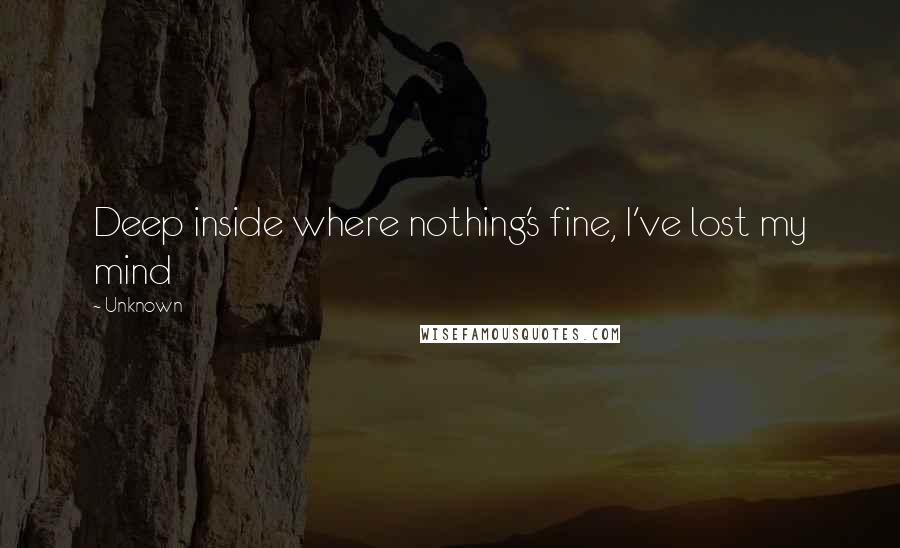 Unknown Quotes: Deep inside where nothing's fine, I've lost my mind