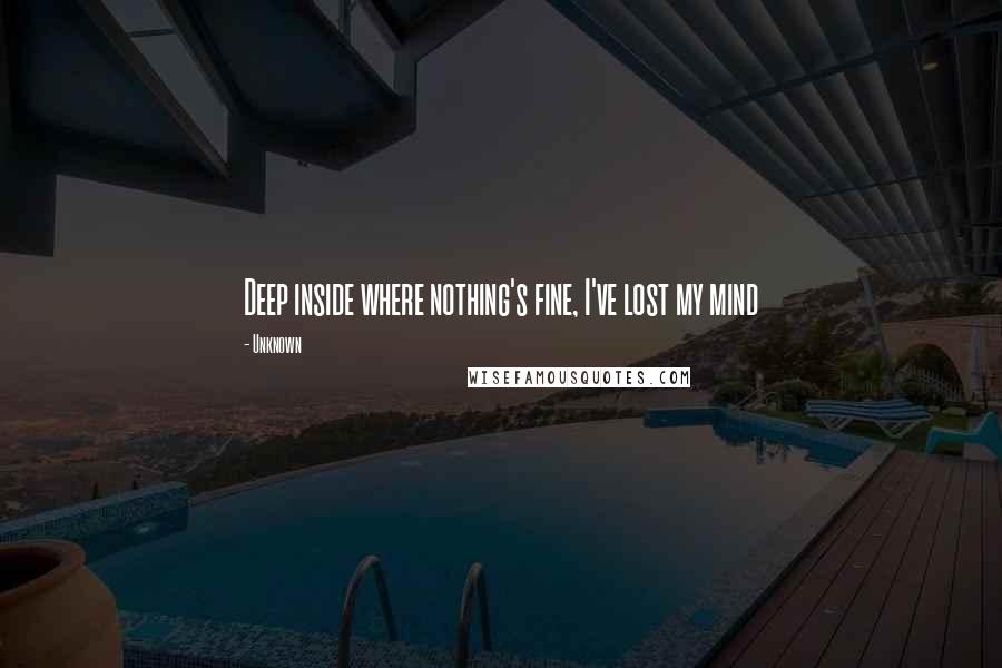 Unknown Quotes: Deep inside where nothing's fine, I've lost my mind