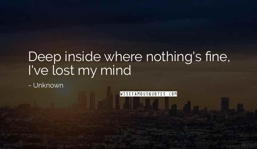 Unknown Quotes: Deep inside where nothing's fine, I've lost my mind