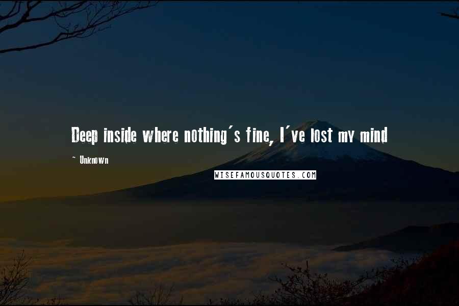 Unknown Quotes: Deep inside where nothing's fine, I've lost my mind