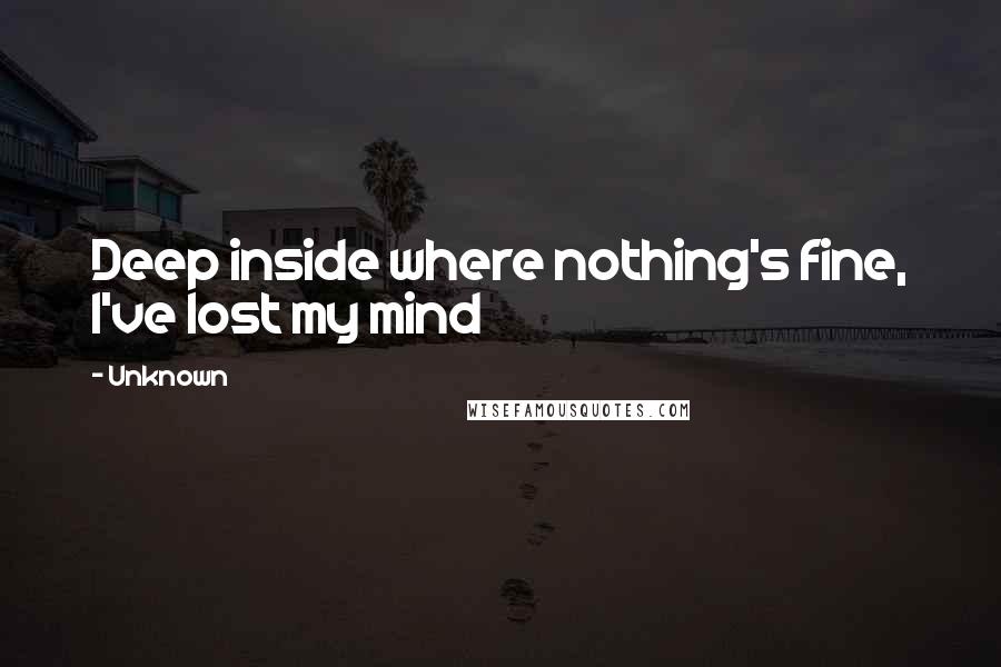 Unknown Quotes: Deep inside where nothing's fine, I've lost my mind