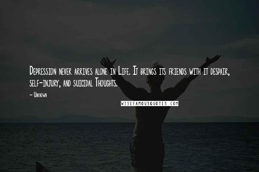 Unknown Quotes: Depression never arrives alone in Life. It brings its friends with it despair, self-injury, and suicidal Thoughts.