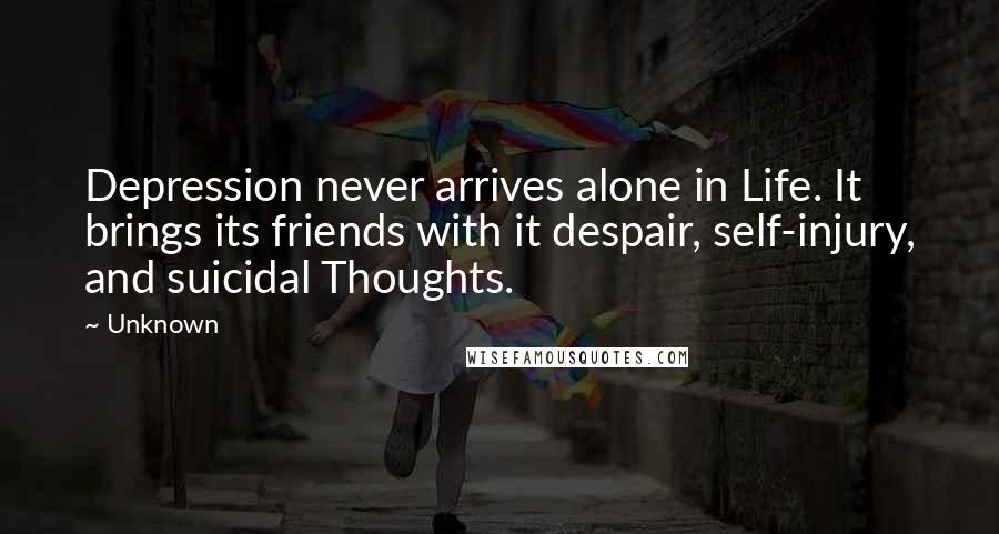 Unknown Quotes: Depression never arrives alone in Life. It brings its friends with it despair, self-injury, and suicidal Thoughts.