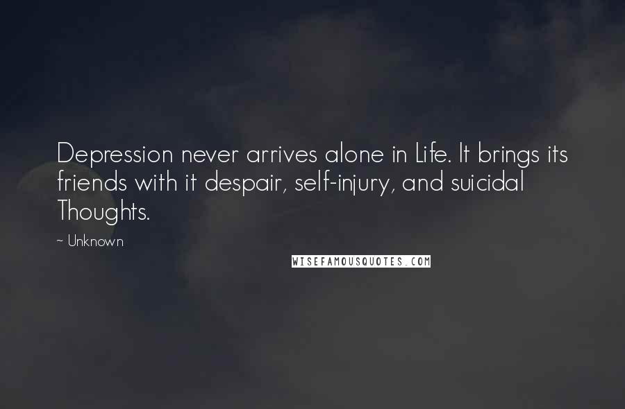 Unknown Quotes: Depression never arrives alone in Life. It brings its friends with it despair, self-injury, and suicidal Thoughts.