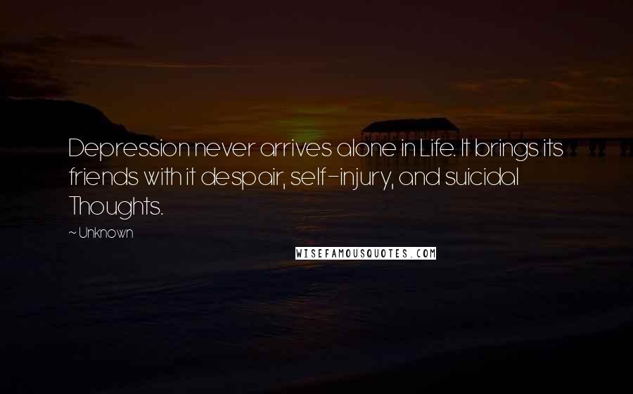 Unknown Quotes: Depression never arrives alone in Life. It brings its friends with it despair, self-injury, and suicidal Thoughts.