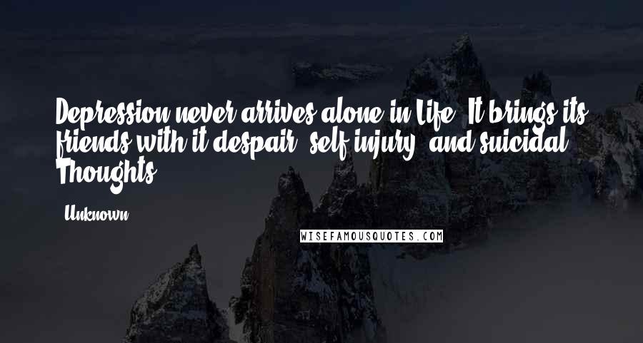 Unknown Quotes: Depression never arrives alone in Life. It brings its friends with it despair, self-injury, and suicidal Thoughts.