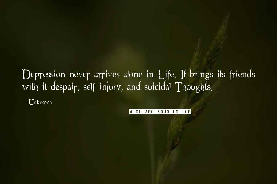 Unknown Quotes: Depression never arrives alone in Life. It brings its friends with it despair, self-injury, and suicidal Thoughts.