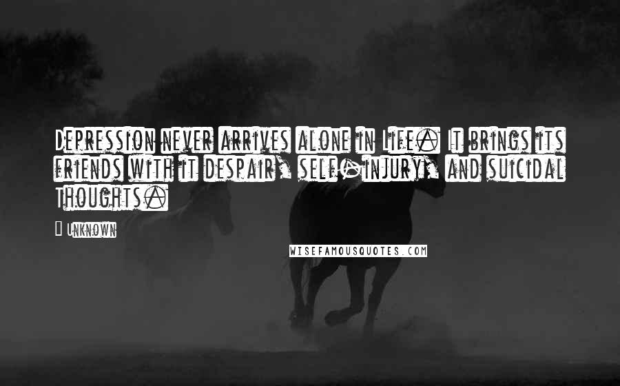 Unknown Quotes: Depression never arrives alone in Life. It brings its friends with it despair, self-injury, and suicidal Thoughts.