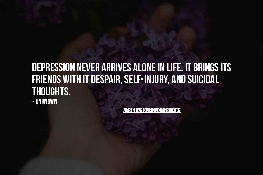 Unknown Quotes: Depression never arrives alone in Life. It brings its friends with it despair, self-injury, and suicidal Thoughts.