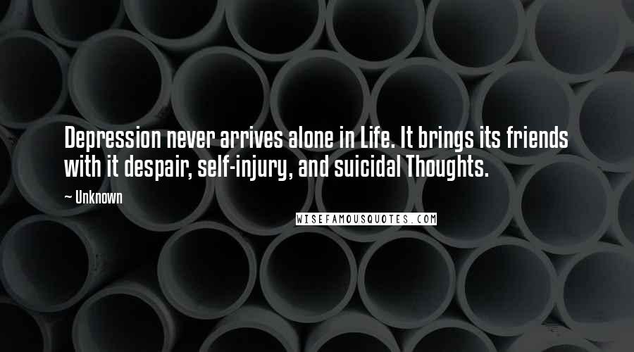 Unknown Quotes: Depression never arrives alone in Life. It brings its friends with it despair, self-injury, and suicidal Thoughts.