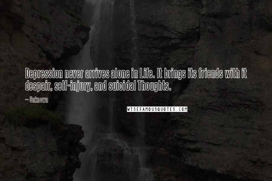 Unknown Quotes: Depression never arrives alone in Life. It brings its friends with it despair, self-injury, and suicidal Thoughts.