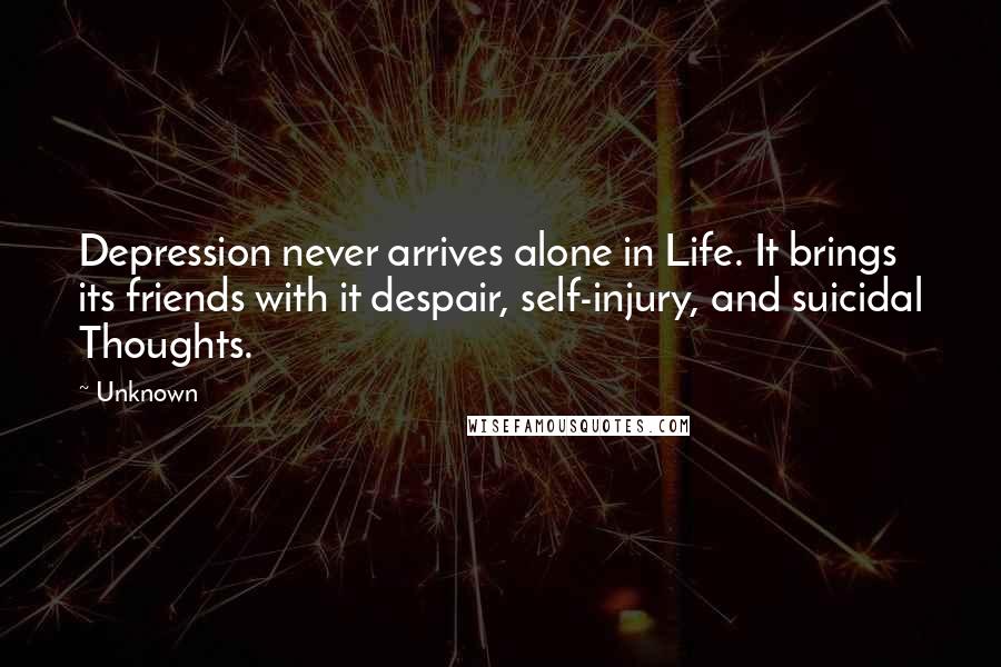 Unknown Quotes: Depression never arrives alone in Life. It brings its friends with it despair, self-injury, and suicidal Thoughts.