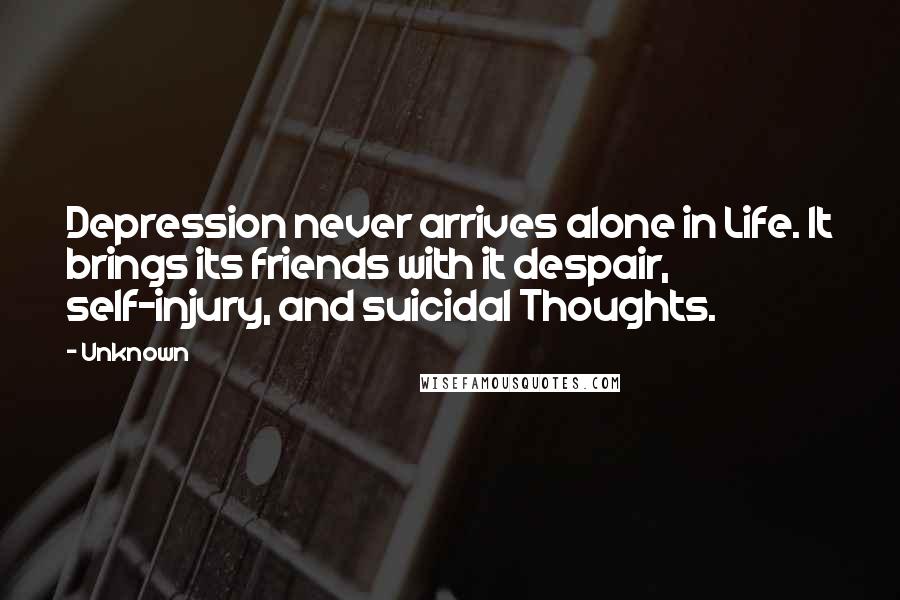 Unknown Quotes: Depression never arrives alone in Life. It brings its friends with it despair, self-injury, and suicidal Thoughts.