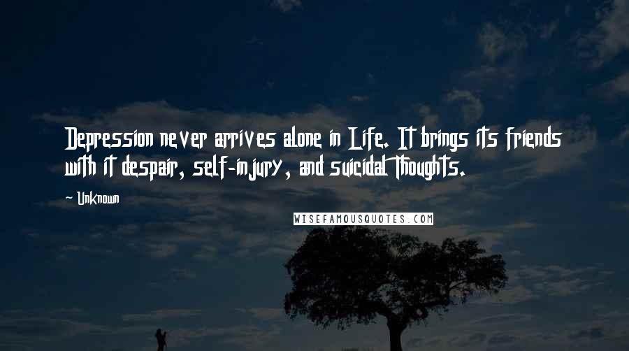 Unknown Quotes: Depression never arrives alone in Life. It brings its friends with it despair, self-injury, and suicidal Thoughts.