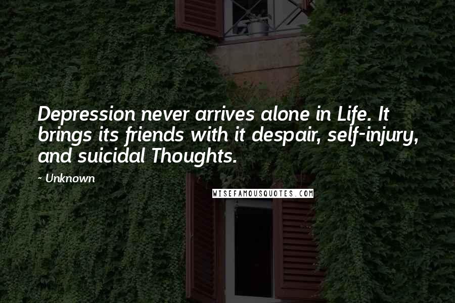 Unknown Quotes: Depression never arrives alone in Life. It brings its friends with it despair, self-injury, and suicidal Thoughts.