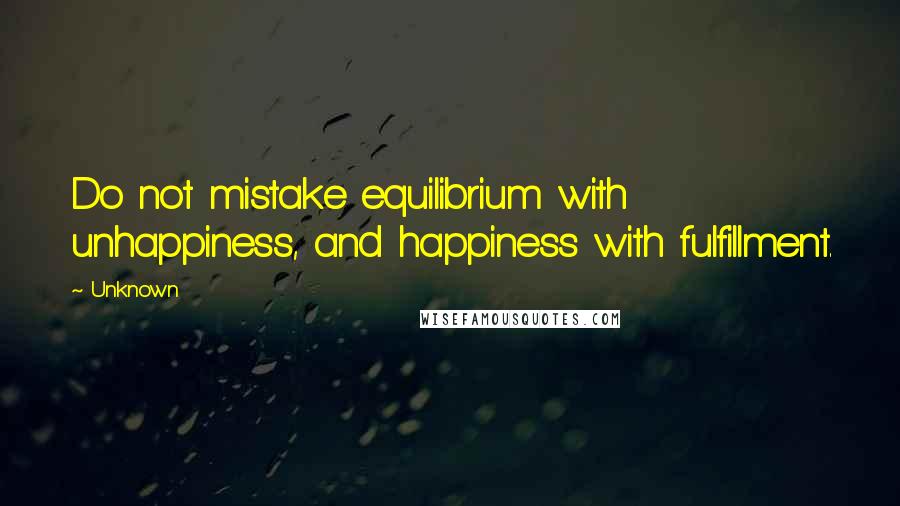 Unknown Quotes: Do not mistake equilibrium with unhappiness, and happiness with fulfillment.