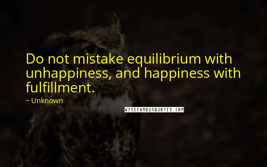 Unknown Quotes: Do not mistake equilibrium with unhappiness, and happiness with fulfillment.