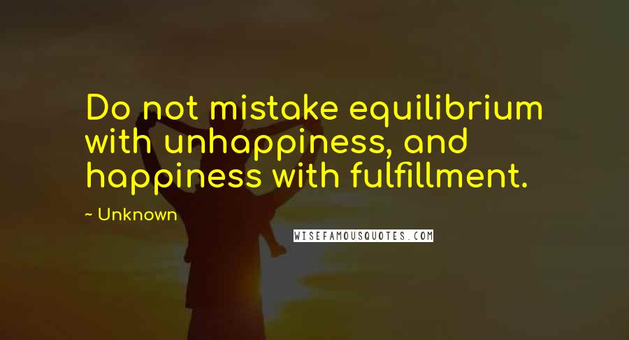 Unknown Quotes: Do not mistake equilibrium with unhappiness, and happiness with fulfillment.