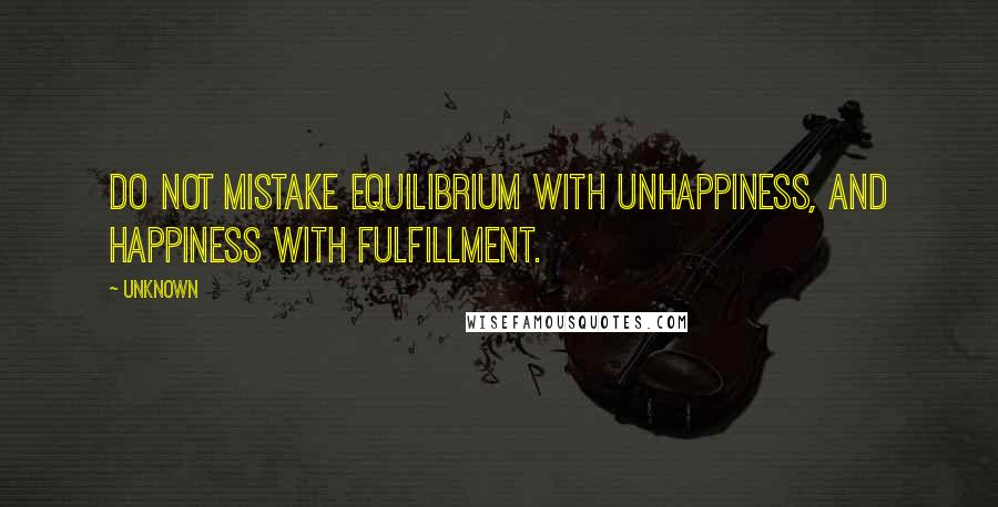 Unknown Quotes: Do not mistake equilibrium with unhappiness, and happiness with fulfillment.