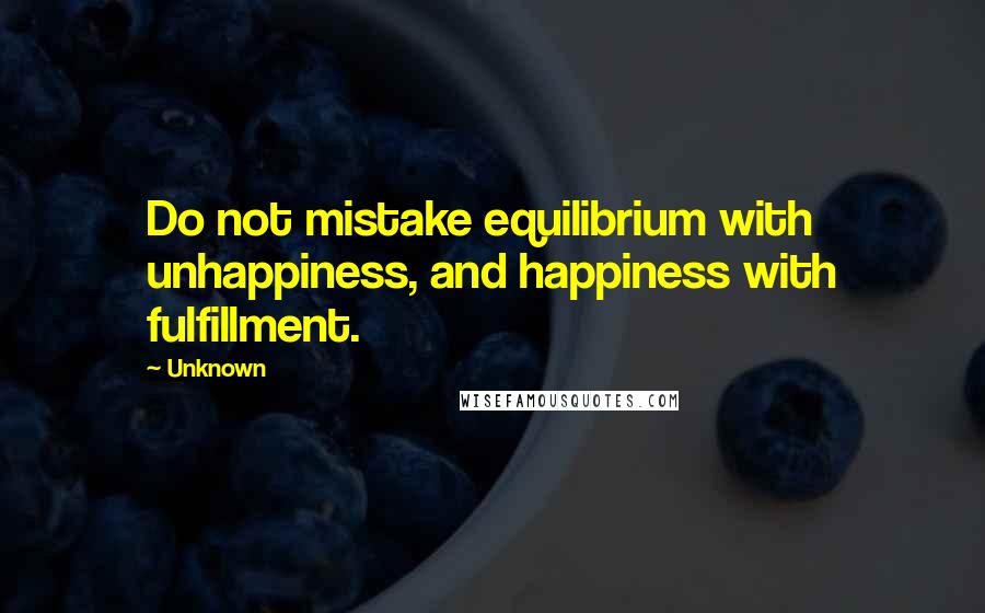 Unknown Quotes: Do not mistake equilibrium with unhappiness, and happiness with fulfillment.