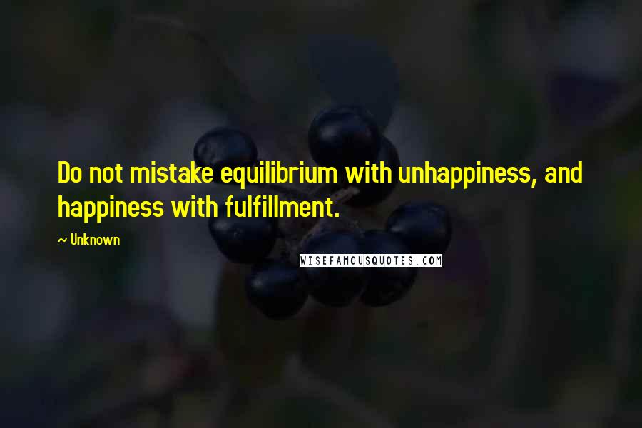 Unknown Quotes: Do not mistake equilibrium with unhappiness, and happiness with fulfillment.