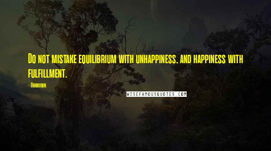 Unknown Quotes: Do not mistake equilibrium with unhappiness, and happiness with fulfillment.