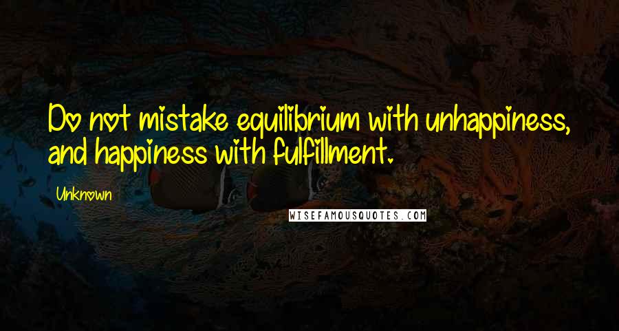 Unknown Quotes: Do not mistake equilibrium with unhappiness, and happiness with fulfillment.