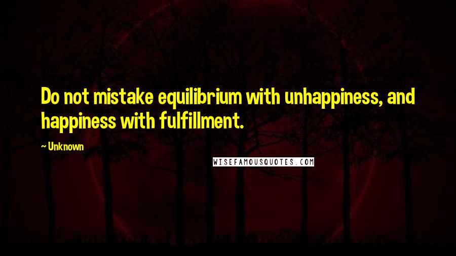 Unknown Quotes: Do not mistake equilibrium with unhappiness, and happiness with fulfillment.