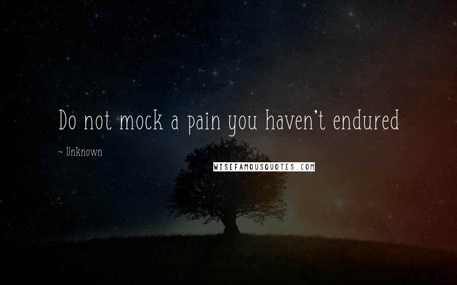 Unknown Quotes: Do not mock a pain you haven't endured